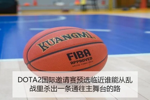 DOTA2国际邀请赛预选临近谁能从乱战里杀出一条通往主舞台的路
